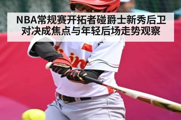 NBA常规赛开拓者碰爵士新秀后卫对决成焦点与年轻后场走势观察